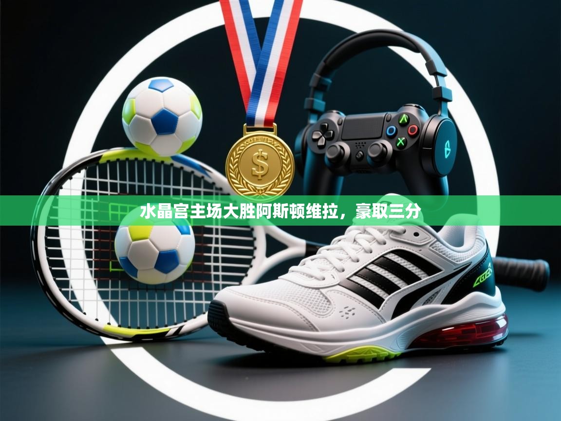 水晶宫主场大胜阿斯顿维拉,豪取三分 第1张